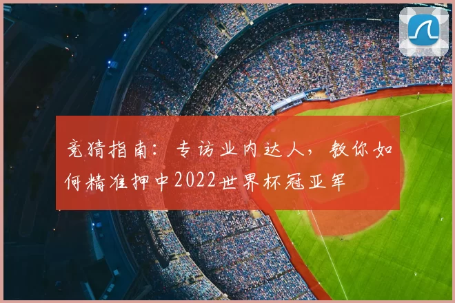 竞猜指南：专访业内达人，教你如何精准押中2022世界杯冠亚军