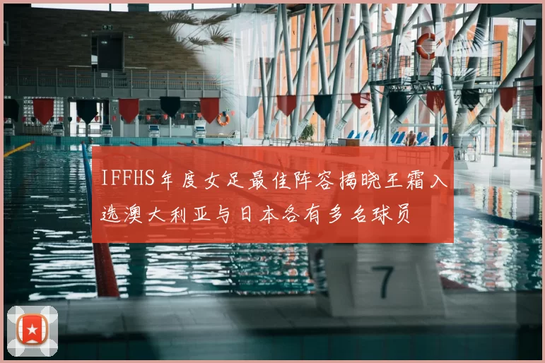 IFFHS年度女足最佳阵容揭晓王霜入选澳大利亚与日本各有多名球员