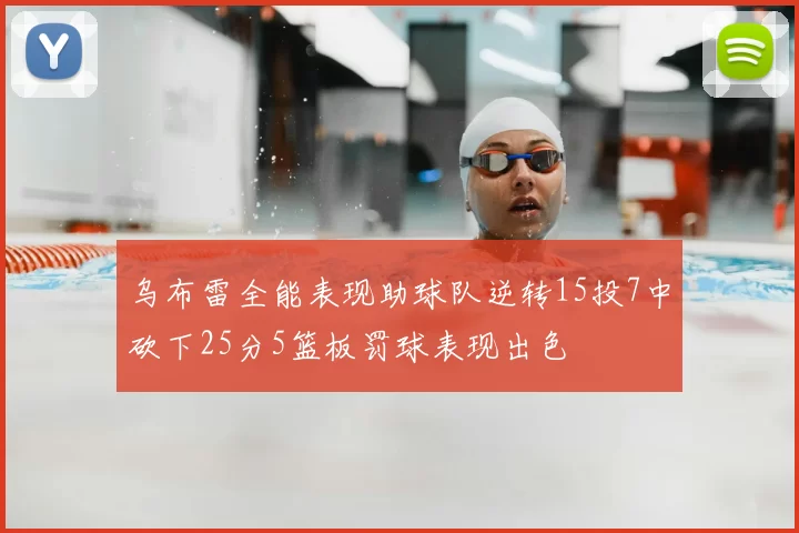 乌布雷全能表现助球队逆转15投7中砍下25分5篮板罚球表现出色