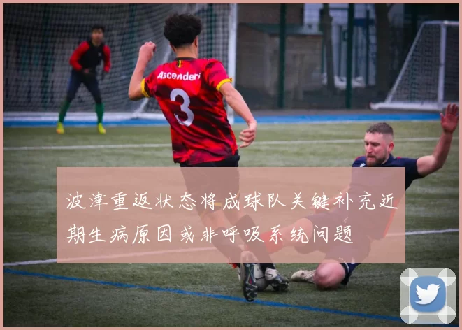 波津重返状态将成球队关键补充近期生病原因或非呼吸系统问题