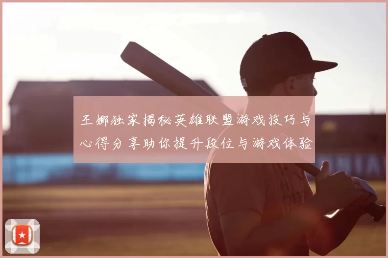 王娜独家揭秘英雄联盟游戏技巧与心得分享助你提升段位与游戏体验