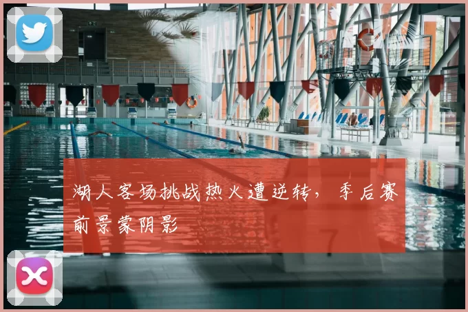 湖人客场挑战热火遭逆转，季后赛前景蒙阴影