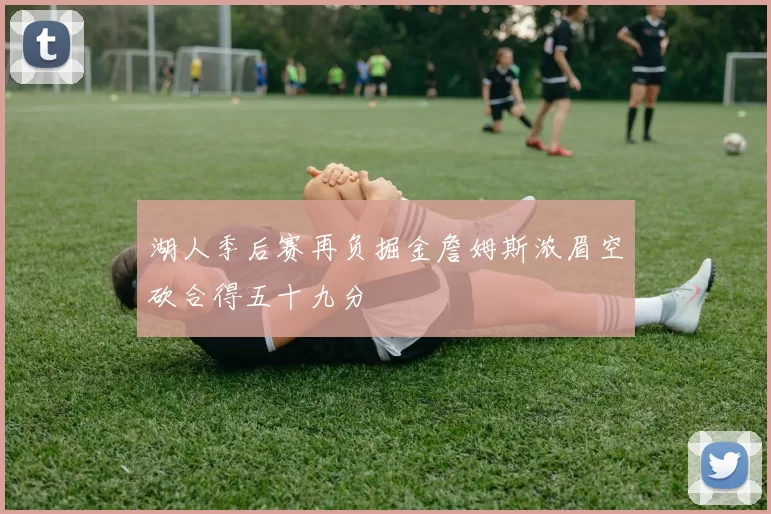 湖人季后赛再负掘金詹姆斯浓眉空砍合得五十九分
