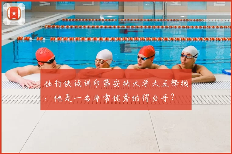 独行侠试训印第安纳大学大五锋线，他是一名非常优秀的得分手？