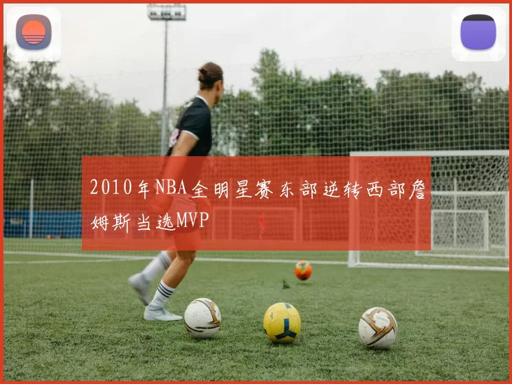 2010年NBA全明星赛东部逆转西部詹姆斯当选MVP