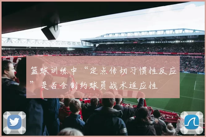 篮球训练中“定点传切习惯性反应”是否会制约球员战术适应性