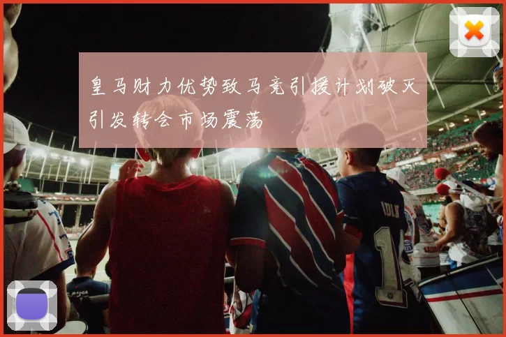 皇马财力优势致马竞引援计划破灭引发转会市场震荡