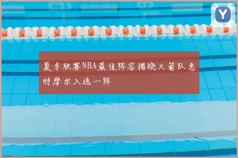 夏季联赛NBA最佳阵容揭晓火箭队惠特摩尔入选一阵