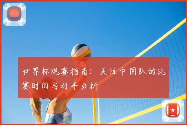 世界杯观赛指南：关注中国队的比赛时间与对手分析