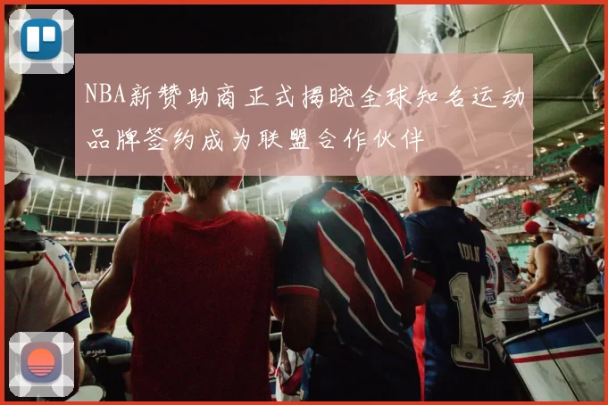 NBA新赞助商正式揭晓全球知名运动品牌签约成为联盟合作伙伴