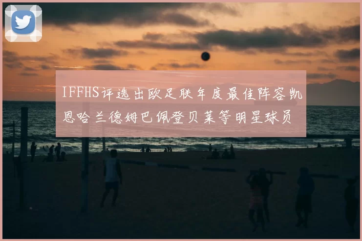 IFFHS评选出欧足联年度最佳阵容凯恩哈兰德姆巴佩登贝莱等明星球员入选