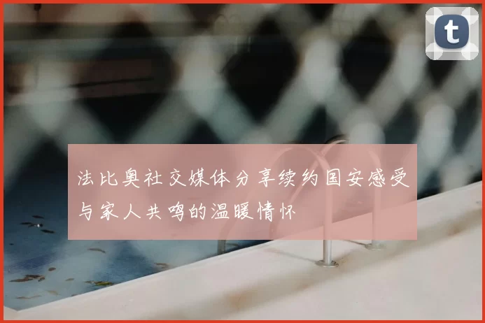 法比奥社交媒体分享续约国安感受与家人共鸣的温暖情怀