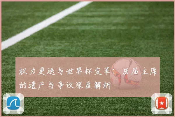 权力更迭与世界杯变革:历届主席的遗产与争议深度解析