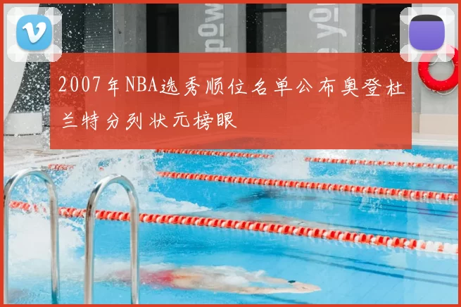 2007年NBA选秀顺位名单公布奥登杜兰特分列状元榜眼