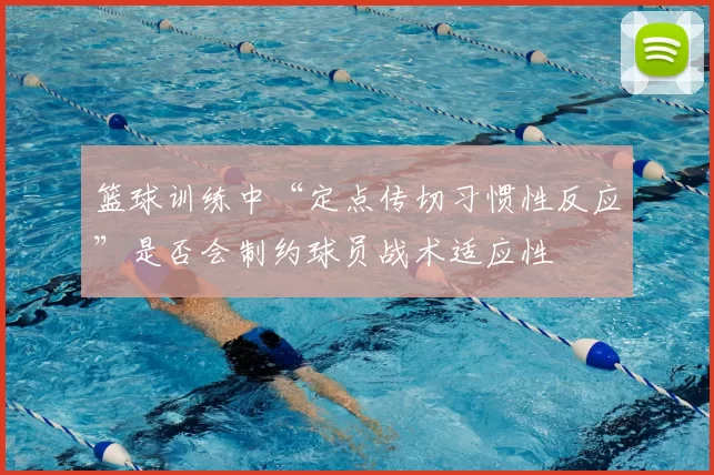 篮球训练中“定点传切习惯性反应”是否会制约球员战术适应性