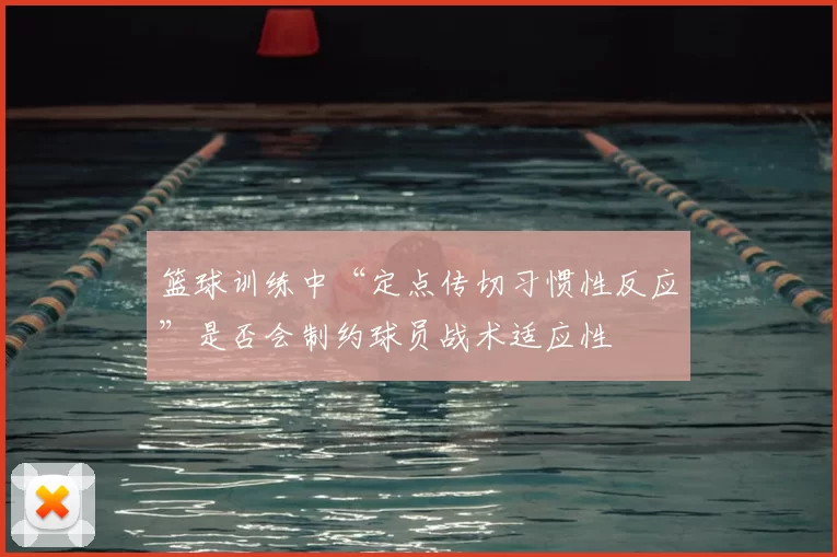 篮球训练中“定点传切习惯性反应”是否会制约球员战术适应性