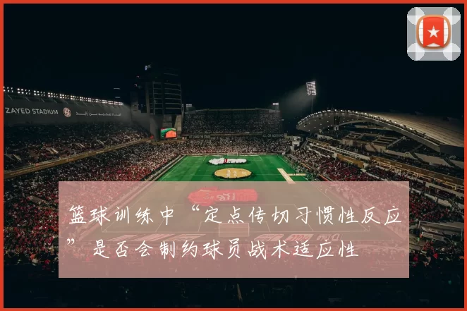 篮球训练中“定点传切习惯性反应”是否会制约球员战术适应性
