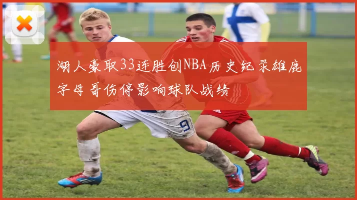 湖人豪取33连胜创NBA历史纪录雄鹿字母哥伤停影响球队战绩