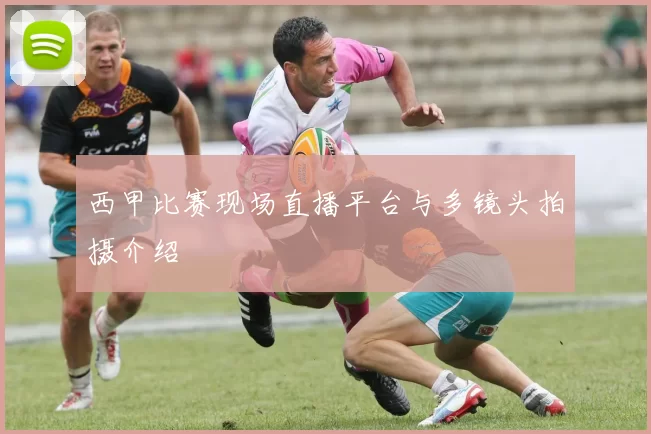 西甲比赛现场直播平台与多镜头拍摄介绍