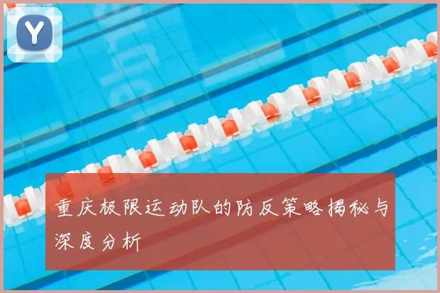 重庆极限运动队的防反策略揭秘与深度分析