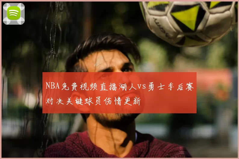 NBA免费视频直播湖人vs勇士季后赛对决关键球员伤情更新