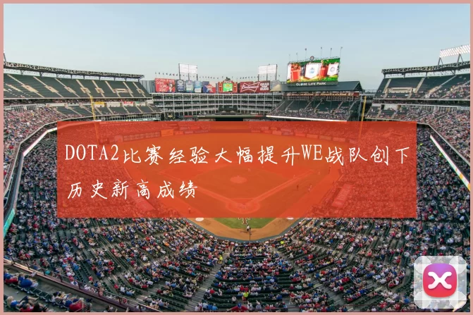 DOTA2比赛经验大幅提升WE战队创下历史新高成绩
