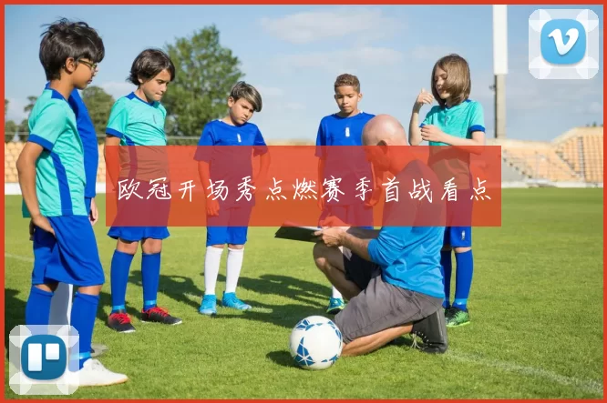 欧冠开场秀点燃赛季首战看点