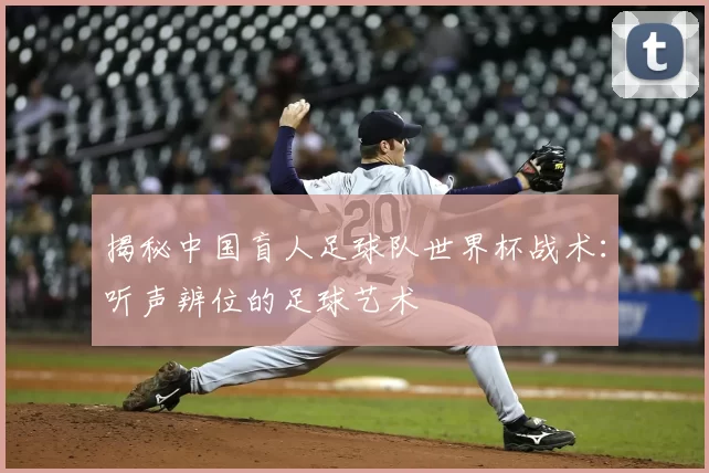 揭秘中国盲人足球队世界杯战术:听声辨位的足球艺术