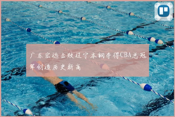 广东宏远击败辽宁本钢夺得CBA总冠军创造历史新高