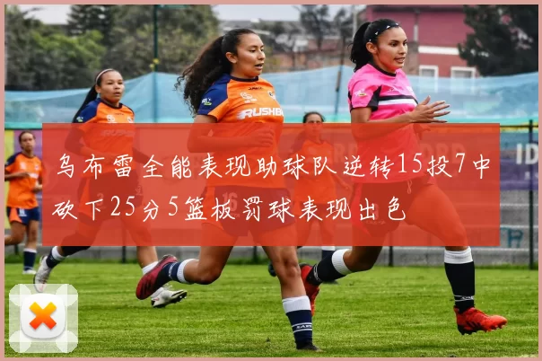 乌布雷全能表现助球队逆转15投7中砍下25分5篮板罚球表现出色