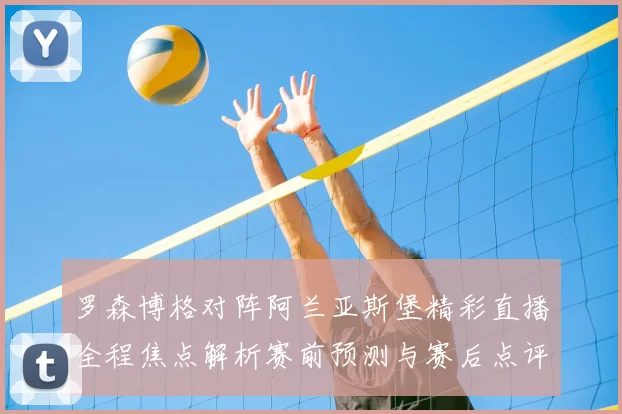 罗森博格对阵阿兰亚斯堡精彩直播全程焦点解析赛前预测与赛后点评