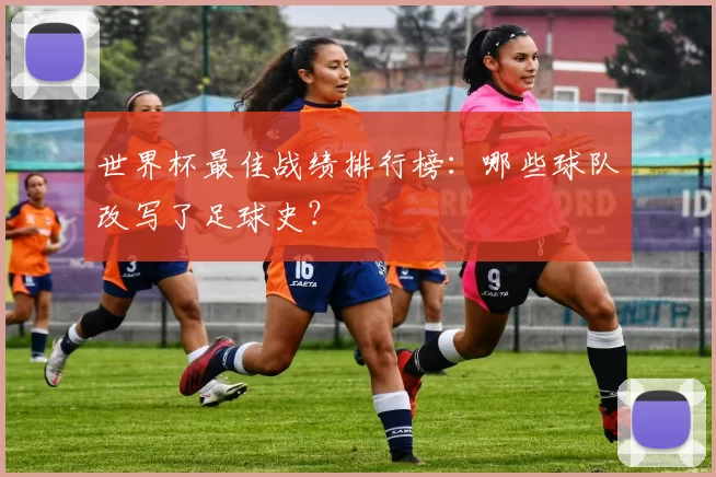 世界杯最佳战绩排行榜:哪些球队改写了足球史?