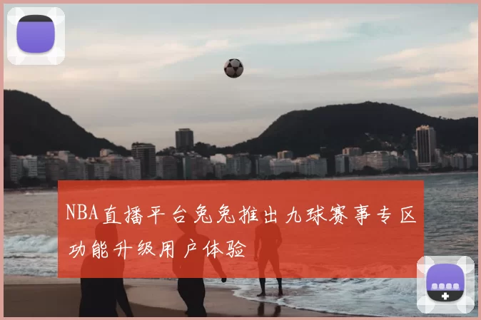 NBA直播平台兔兔推出九球赛事专区功能升级用户体验