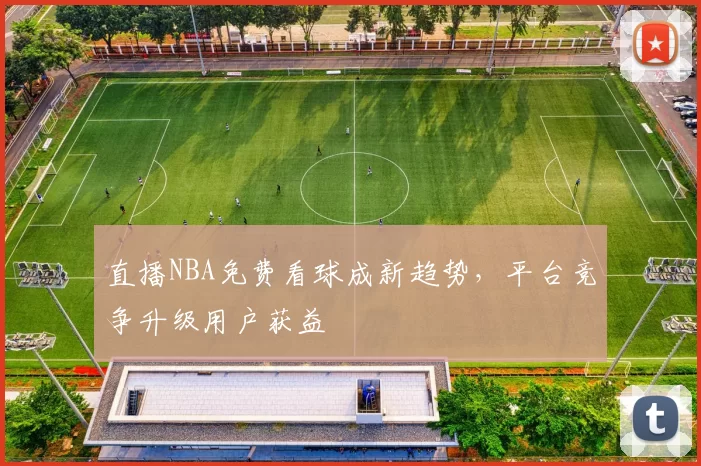 直播NBA免费看球成新趋势，平台竞争升级用户获益