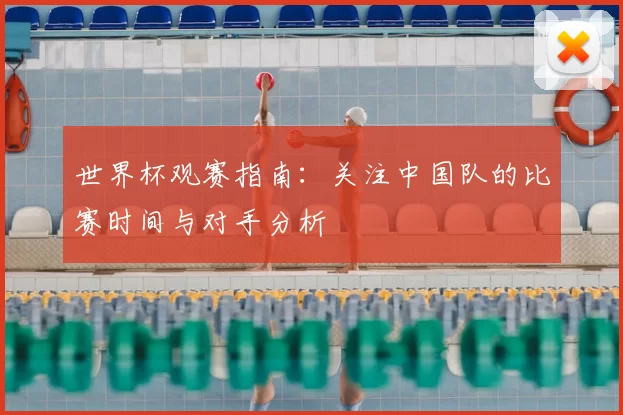 世界杯观赛指南：关注中国队的比赛时间与对手分析