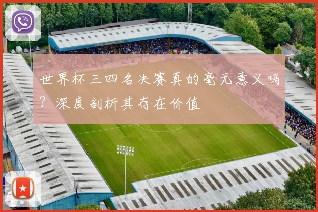 世界杯三四名决赛真的毫无意义吗？深度剖析其存在价值