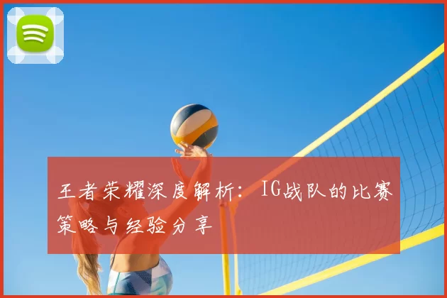 王者荣耀深度解析：IG战队的比赛策略与经验分享