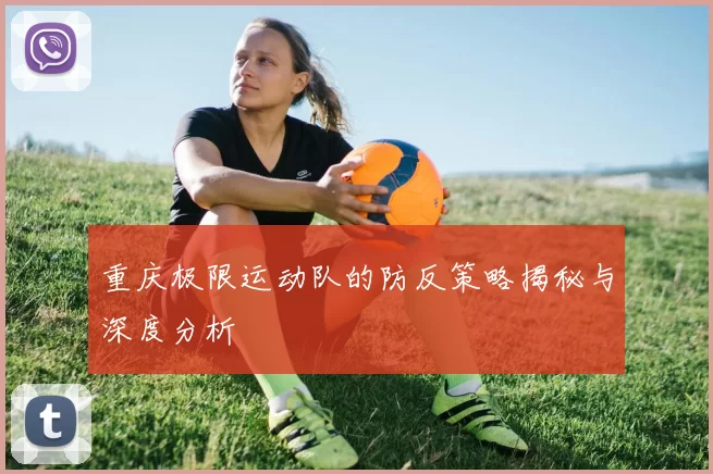 重庆极限运动队的防反策略揭秘与深度分析