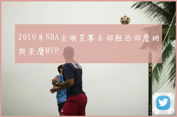 2010年NBA全明星赛东部胜西部詹姆斯荣膺MVP
