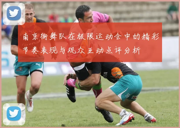 南京街舞队在极限运动会中的精彩节奏表现与观众互动点评分析