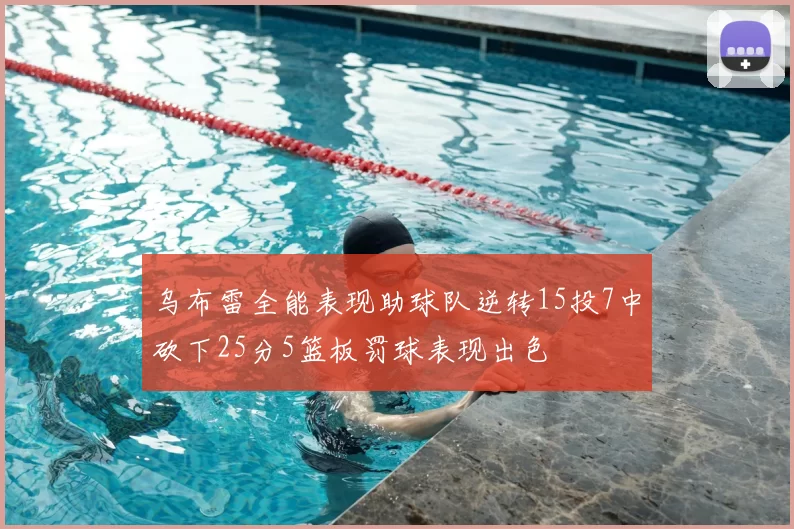乌布雷全能表现助球队逆转15投7中砍下25分5篮板罚球表现出色