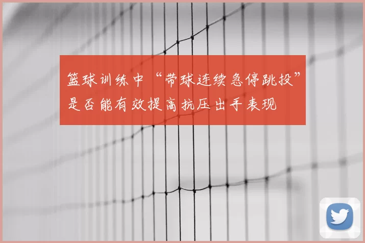 篮球训练中“带球连续急停跳投”是否能有效提高抗压出手表现